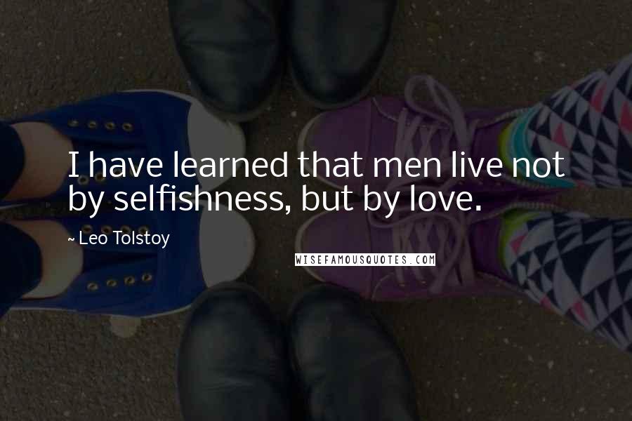 Leo Tolstoy Quotes: I have learned that men live not by selfishness, but by love.