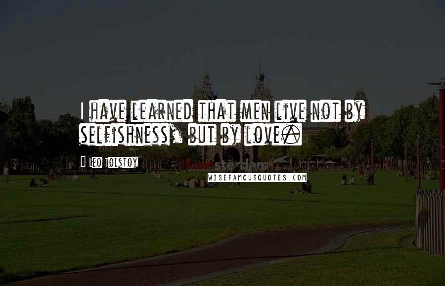 Leo Tolstoy Quotes: I have learned that men live not by selfishness, but by love.