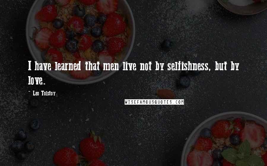 Leo Tolstoy Quotes: I have learned that men live not by selfishness, but by love.