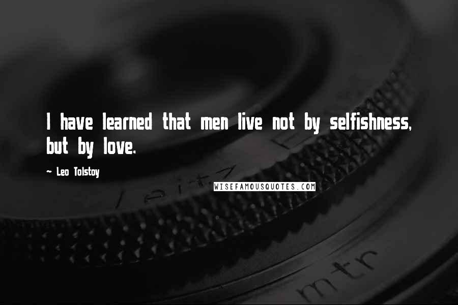 Leo Tolstoy Quotes: I have learned that men live not by selfishness, but by love.