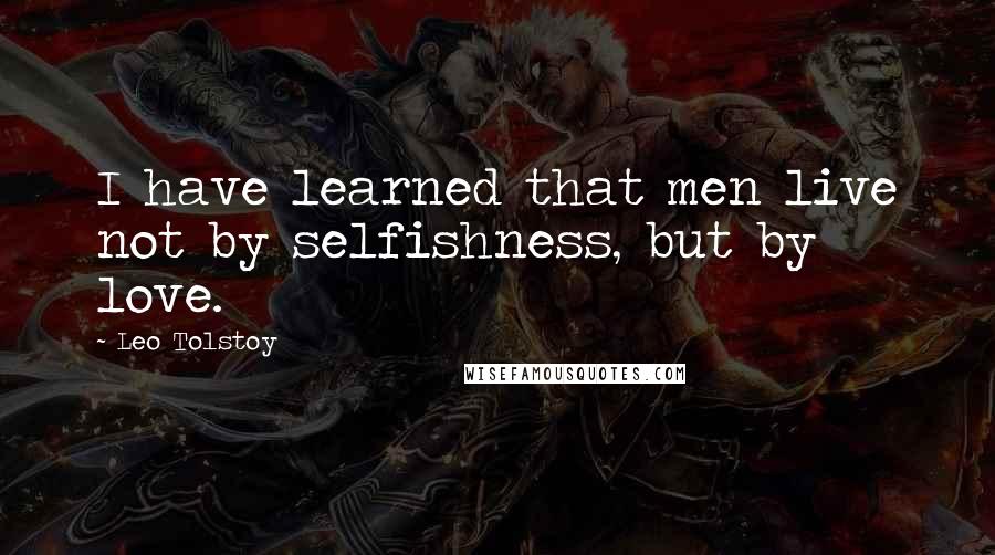 Leo Tolstoy Quotes: I have learned that men live not by selfishness, but by love.