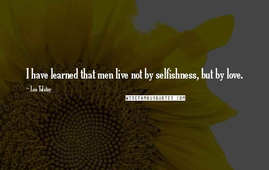 Leo Tolstoy Quotes: I have learned that men live not by selfishness, but by love.