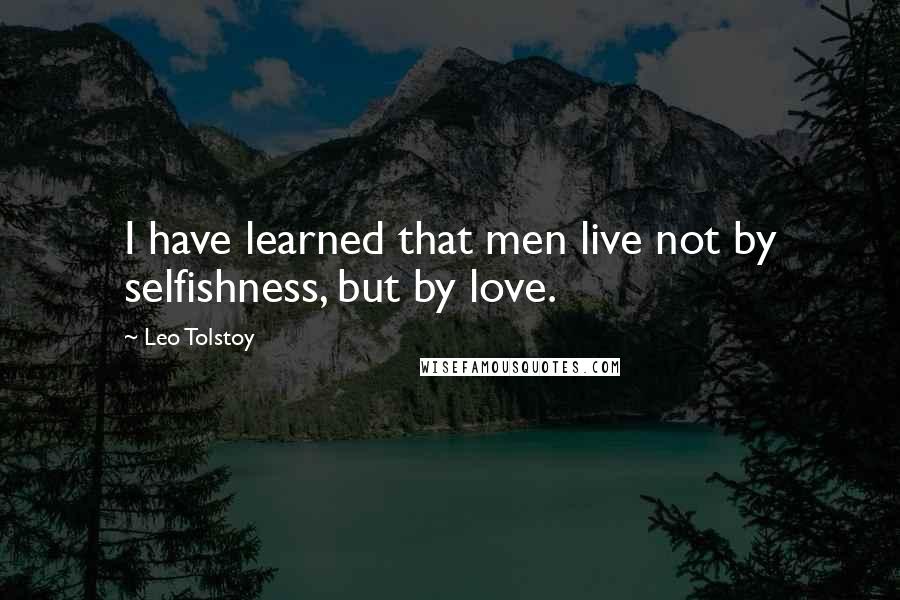 Leo Tolstoy Quotes: I have learned that men live not by selfishness, but by love.