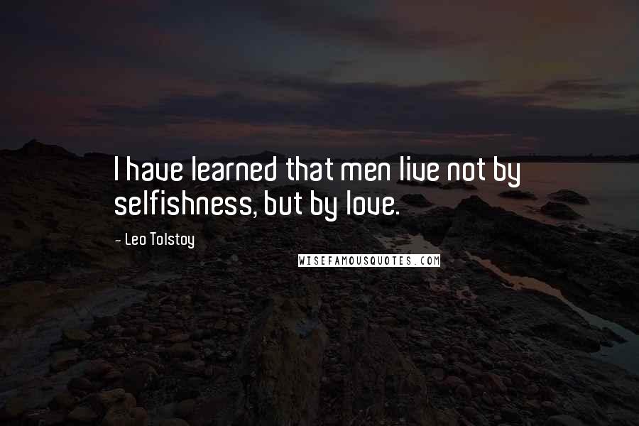 Leo Tolstoy Quotes: I have learned that men live not by selfishness, but by love.