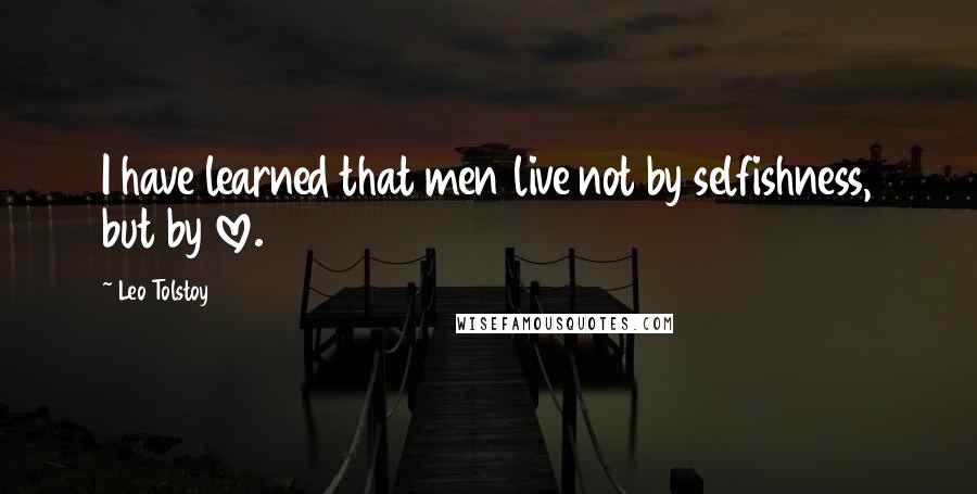 Leo Tolstoy Quotes: I have learned that men live not by selfishness, but by love.