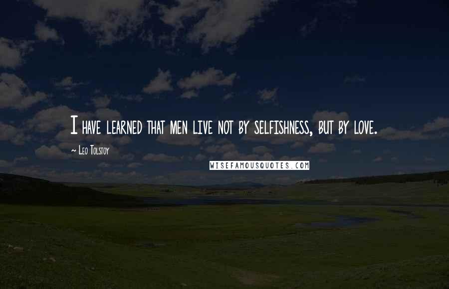 Leo Tolstoy Quotes: I have learned that men live not by selfishness, but by love.