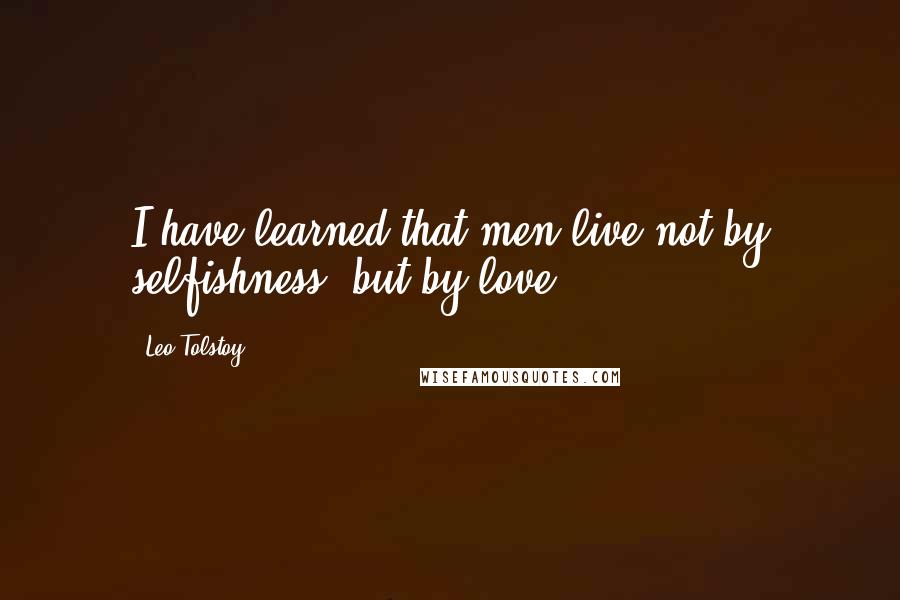 Leo Tolstoy Quotes: I have learned that men live not by selfishness, but by love.