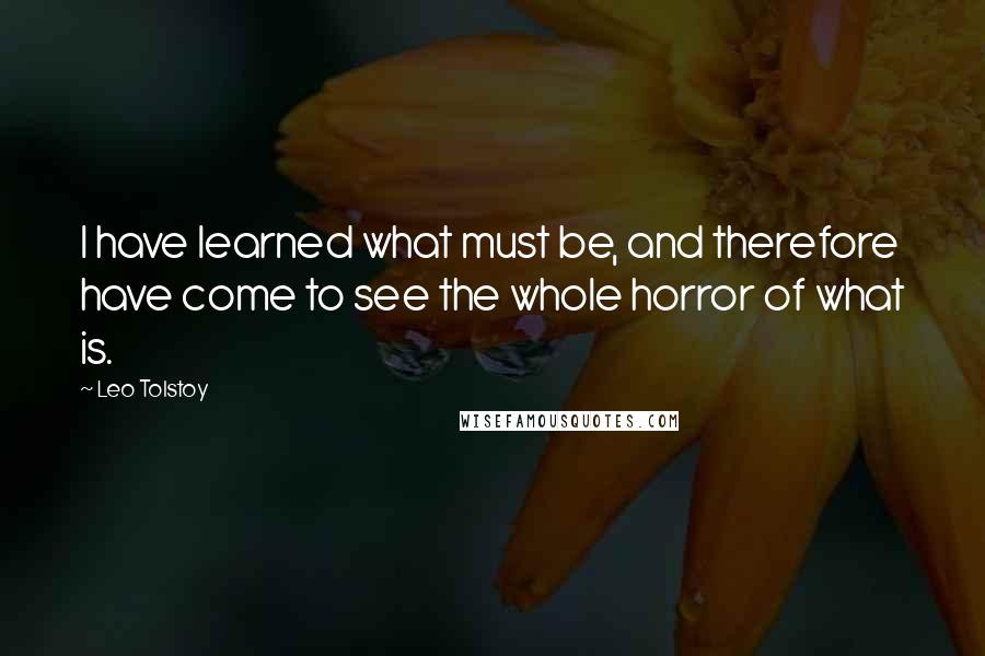 Leo Tolstoy Quotes: I have learned what must be, and therefore have come to see the whole horror of what is.