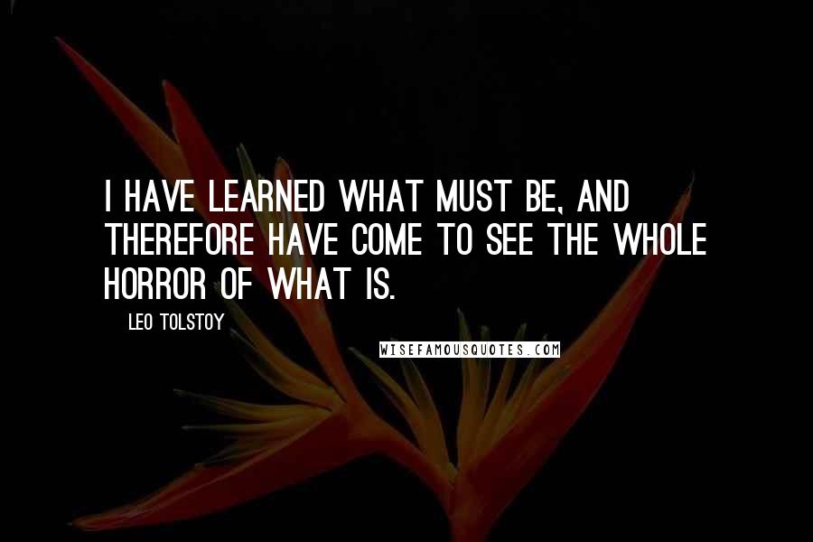 Leo Tolstoy Quotes: I have learned what must be, and therefore have come to see the whole horror of what is.
