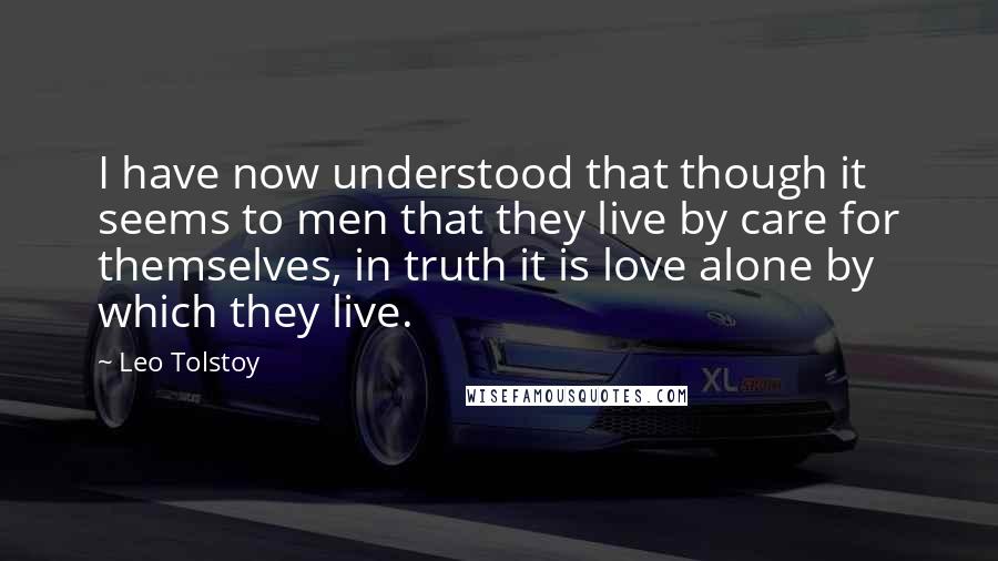 Leo Tolstoy Quotes: I have now understood that though it seems to men that they live by care for themselves, in truth it is love alone by which they live.