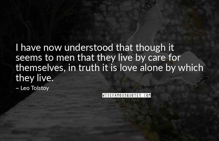 Leo Tolstoy Quotes: I have now understood that though it seems to men that they live by care for themselves, in truth it is love alone by which they live.