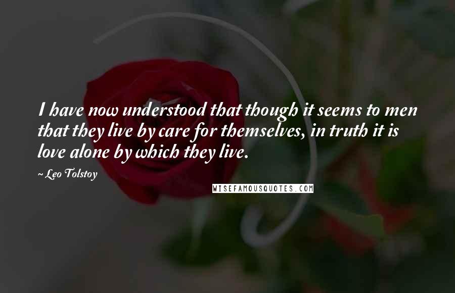 Leo Tolstoy Quotes: I have now understood that though it seems to men that they live by care for themselves, in truth it is love alone by which they live.