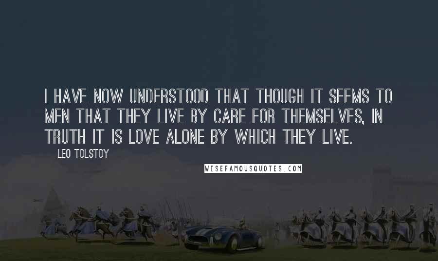 Leo Tolstoy Quotes: I have now understood that though it seems to men that they live by care for themselves, in truth it is love alone by which they live.