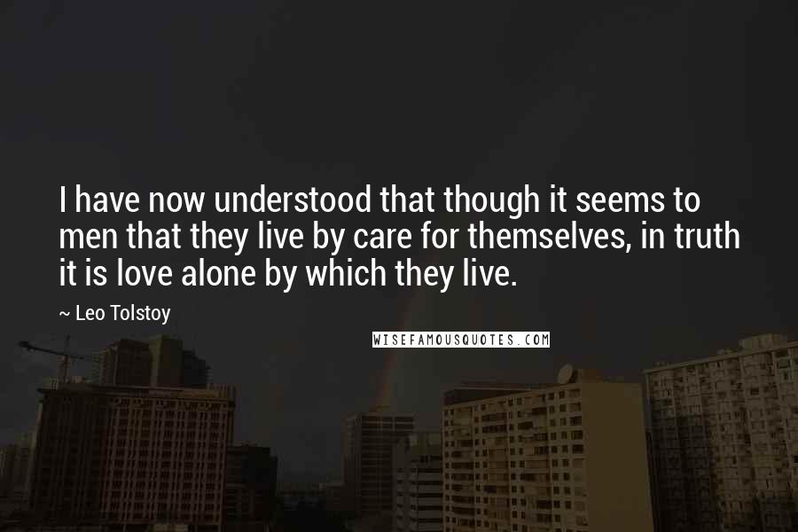 Leo Tolstoy Quotes: I have now understood that though it seems to men that they live by care for themselves, in truth it is love alone by which they live.