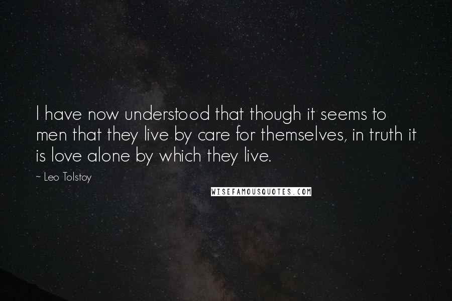 Leo Tolstoy Quotes: I have now understood that though it seems to men that they live by care for themselves, in truth it is love alone by which they live.