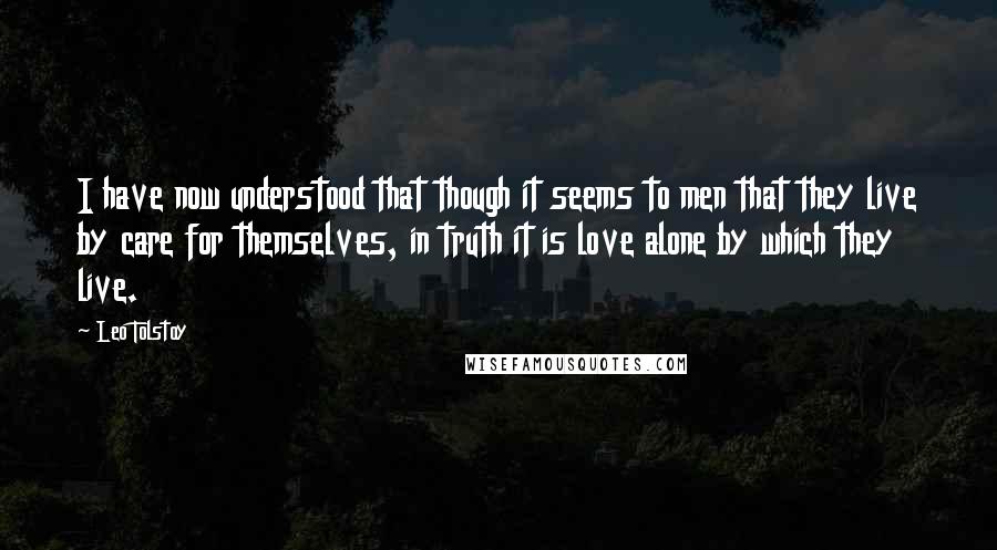 Leo Tolstoy Quotes: I have now understood that though it seems to men that they live by care for themselves, in truth it is love alone by which they live.