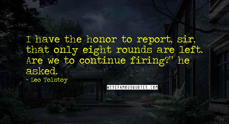 Leo Tolstoy Quotes: I have the honor to report, sir, that only eight rounds are left. Are we to continue firing?" he asked.