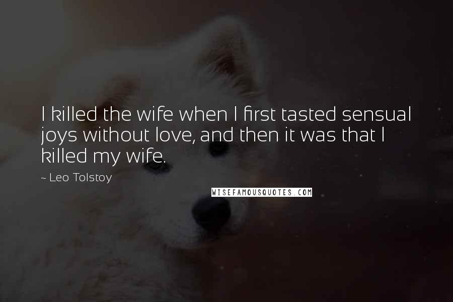 Leo Tolstoy Quotes: I killed the wife when I first tasted sensual joys without love, and then it was that I killed my wife.