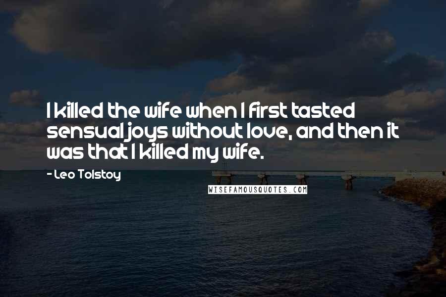 Leo Tolstoy Quotes: I killed the wife when I first tasted sensual joys without love, and then it was that I killed my wife.