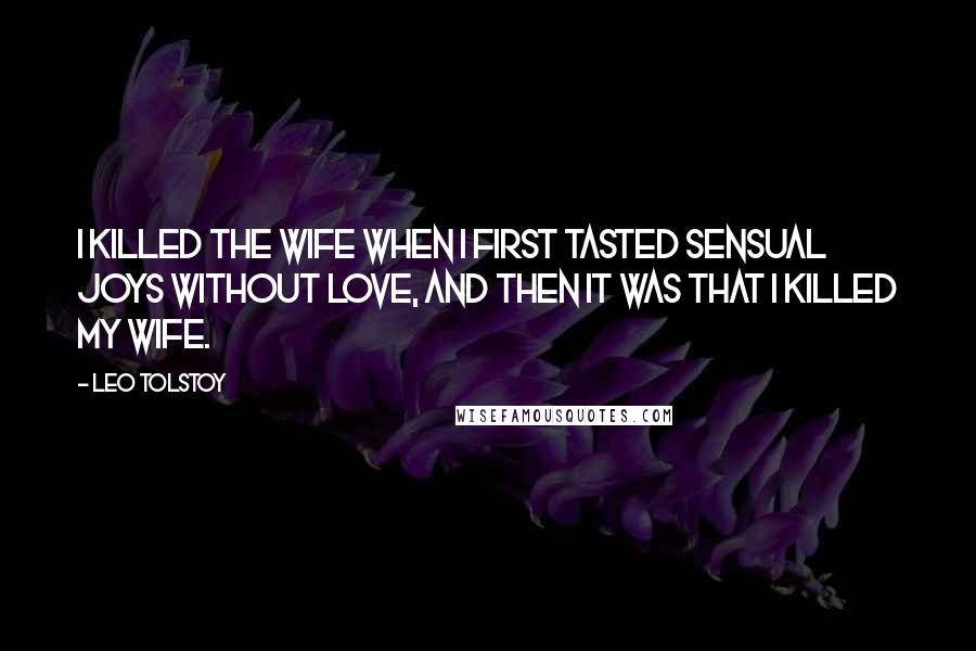 Leo Tolstoy Quotes: I killed the wife when I first tasted sensual joys without love, and then it was that I killed my wife.