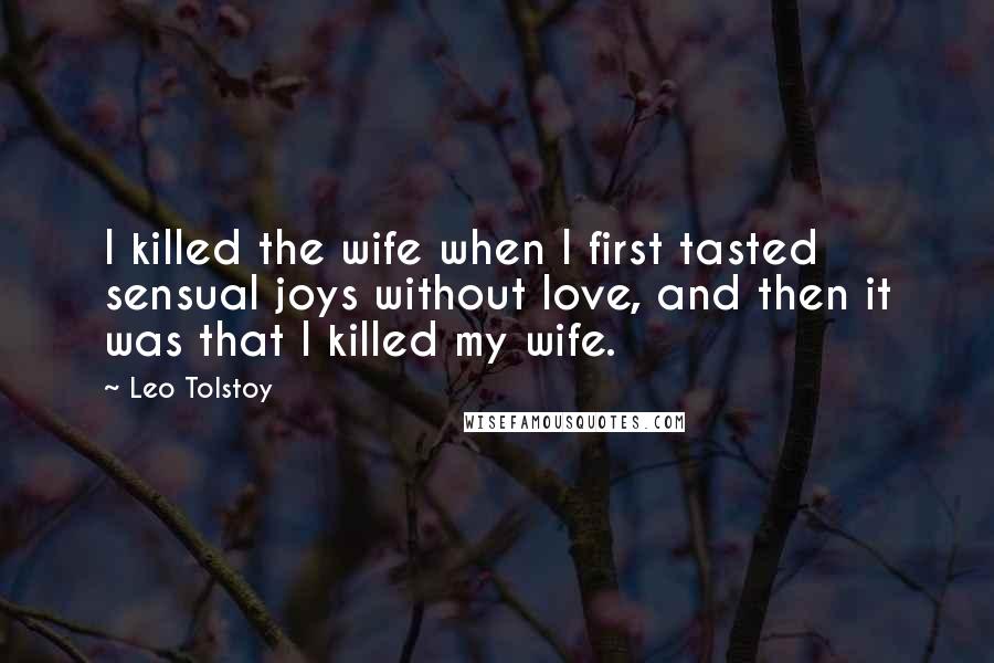 Leo Tolstoy Quotes: I killed the wife when I first tasted sensual joys without love, and then it was that I killed my wife.
