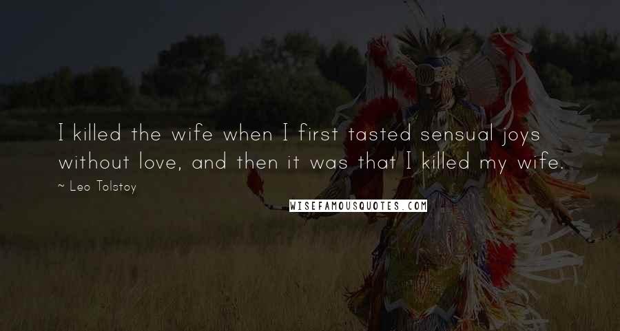 Leo Tolstoy Quotes: I killed the wife when I first tasted sensual joys without love, and then it was that I killed my wife.