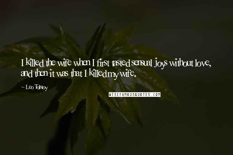 Leo Tolstoy Quotes: I killed the wife when I first tasted sensual joys without love, and then it was that I killed my wife.