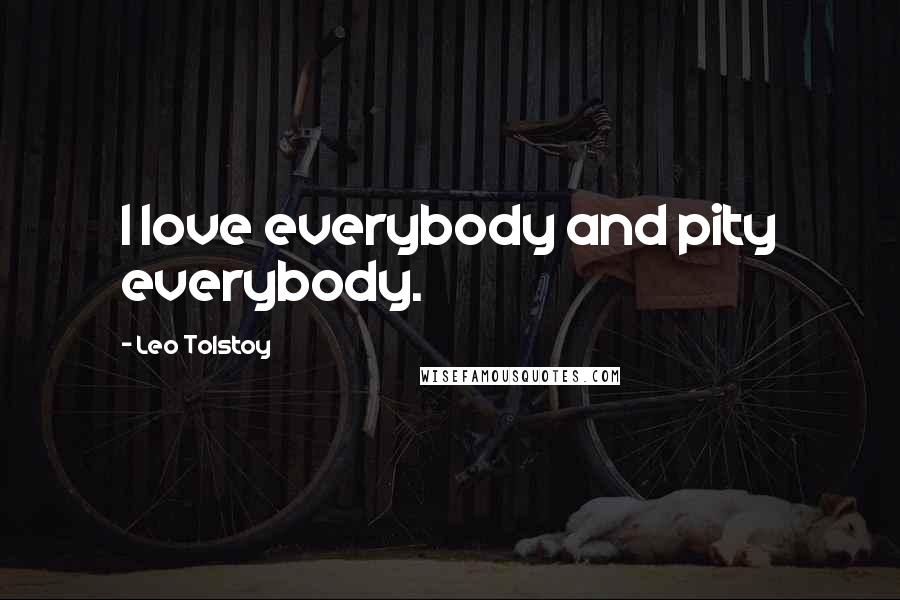 Leo Tolstoy Quotes: I love everybody and pity everybody.