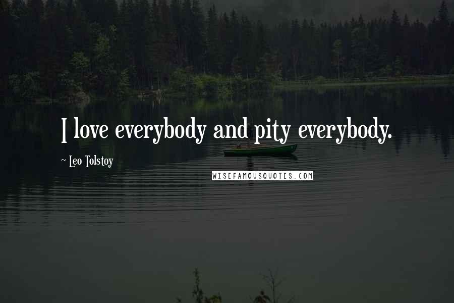 Leo Tolstoy Quotes: I love everybody and pity everybody.