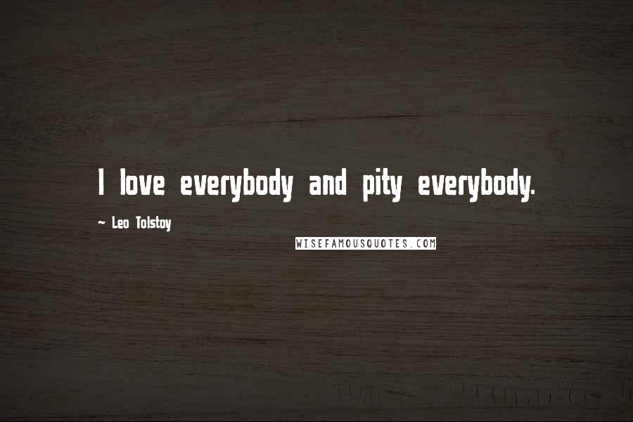 Leo Tolstoy Quotes: I love everybody and pity everybody.
