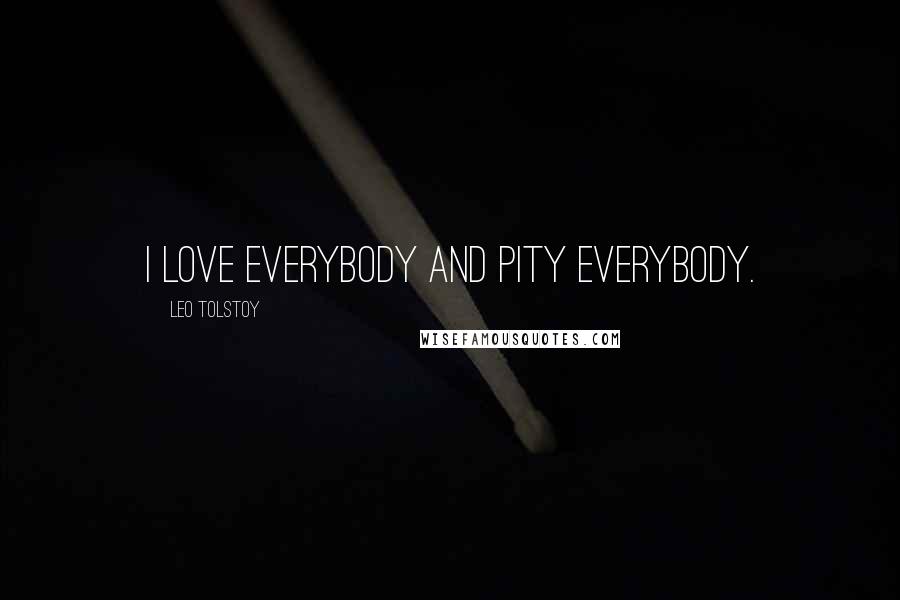 Leo Tolstoy Quotes: I love everybody and pity everybody.