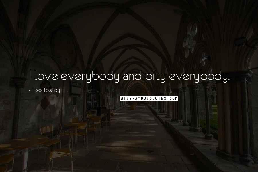 Leo Tolstoy Quotes: I love everybody and pity everybody.