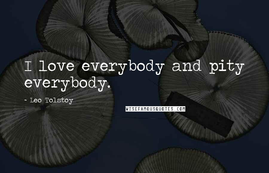 Leo Tolstoy Quotes: I love everybody and pity everybody.