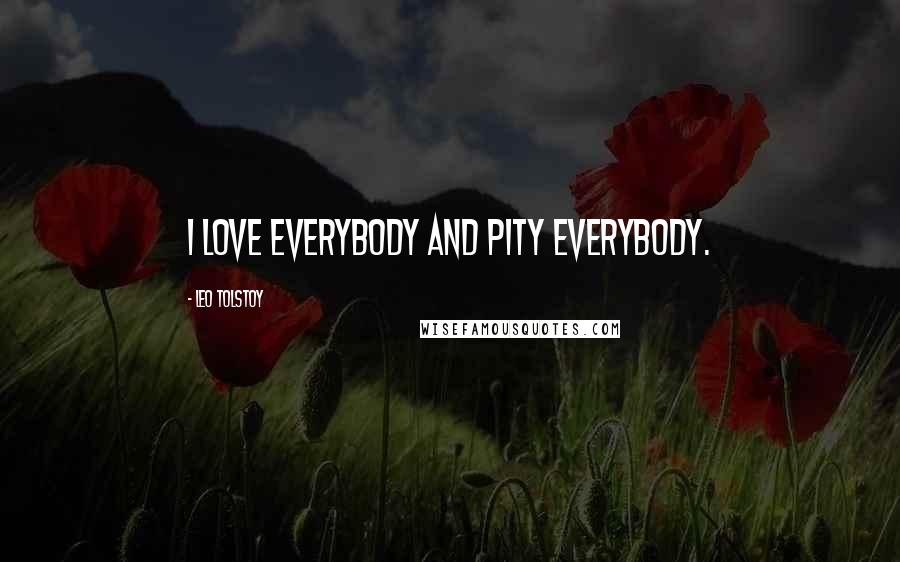 Leo Tolstoy Quotes: I love everybody and pity everybody.