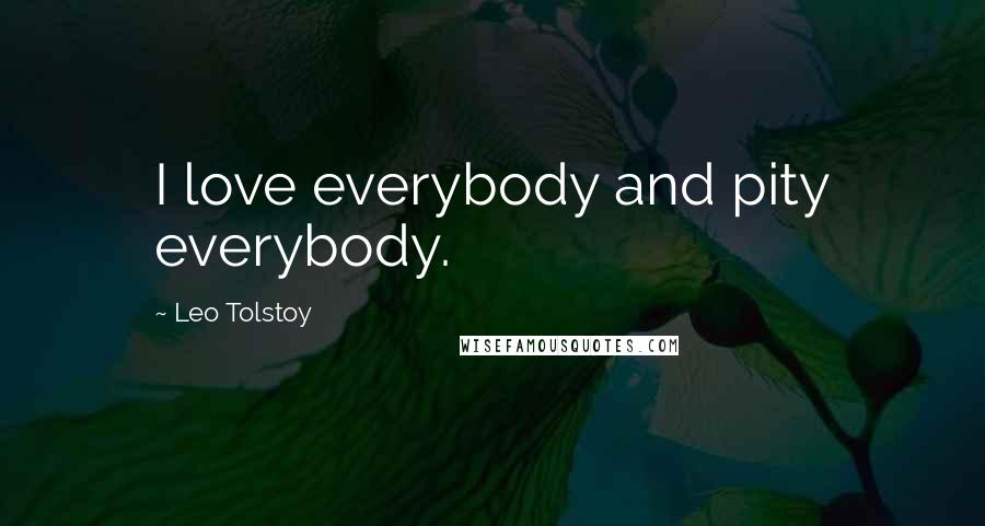 Leo Tolstoy Quotes: I love everybody and pity everybody.