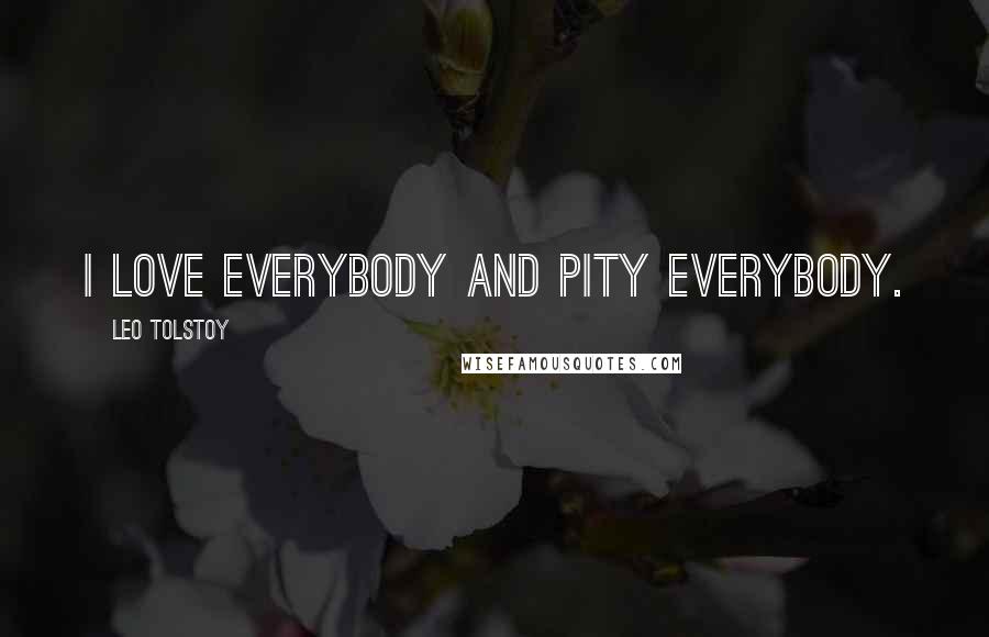 Leo Tolstoy Quotes: I love everybody and pity everybody.