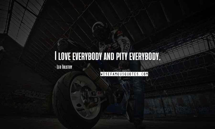 Leo Tolstoy Quotes: I love everybody and pity everybody.