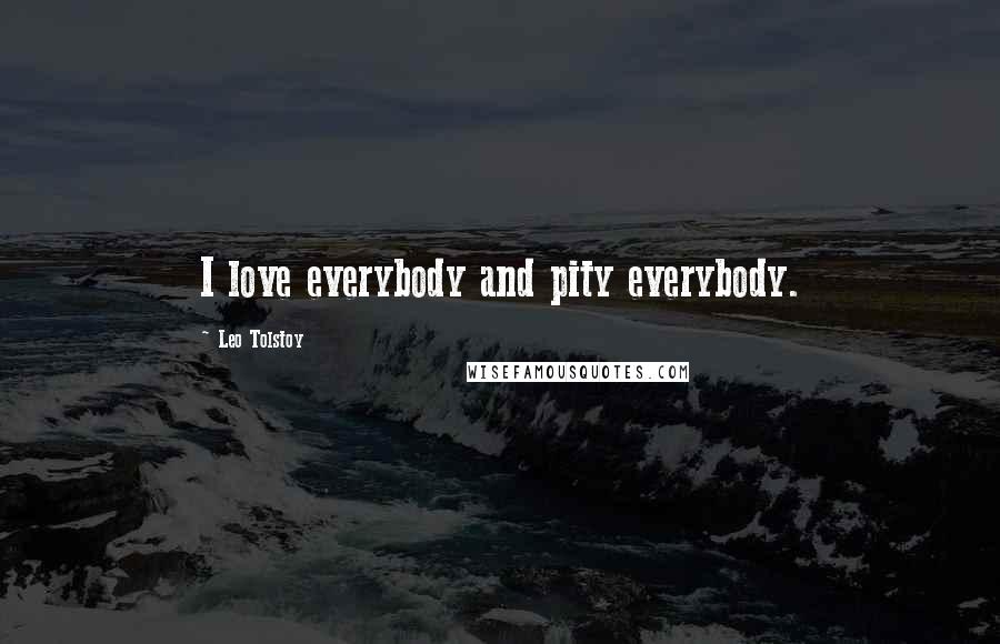 Leo Tolstoy Quotes: I love everybody and pity everybody.