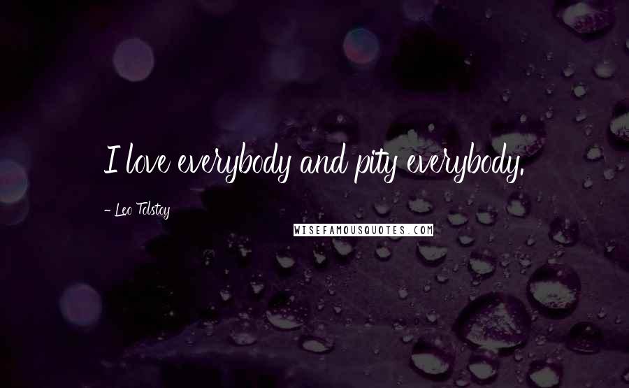 Leo Tolstoy Quotes: I love everybody and pity everybody.