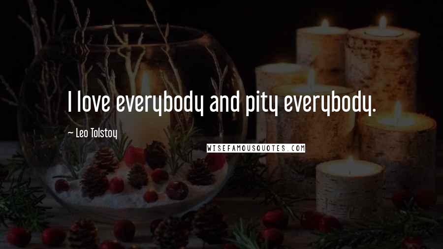 Leo Tolstoy Quotes: I love everybody and pity everybody.