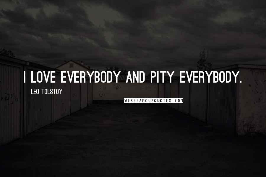 Leo Tolstoy Quotes: I love everybody and pity everybody.