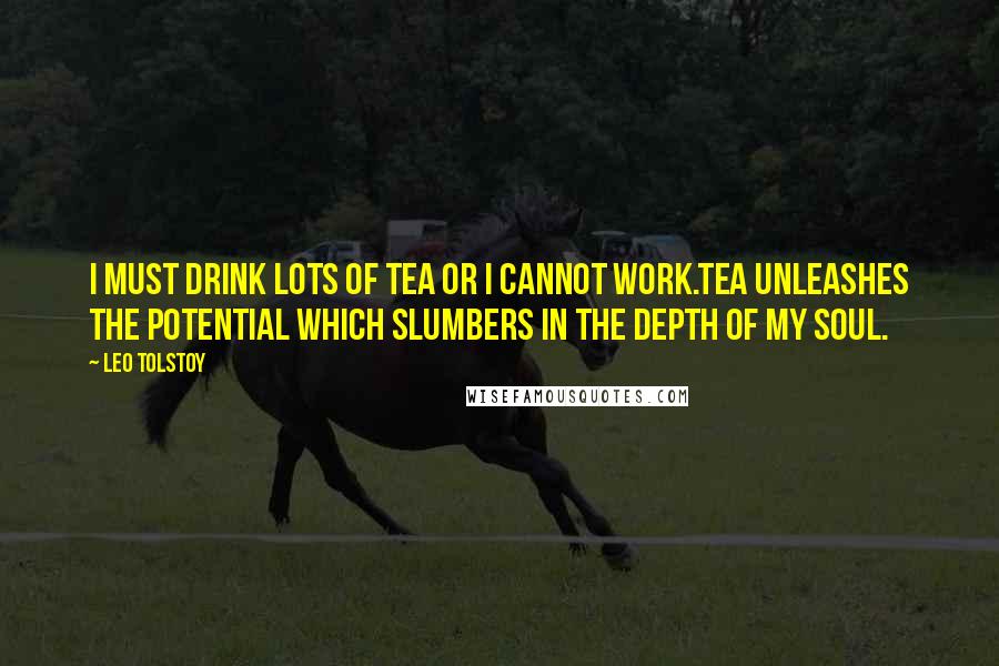 Leo Tolstoy Quotes: I must drink lots of tea or I cannot work.Tea unleashes the potential which slumbers in the depth of my soul.