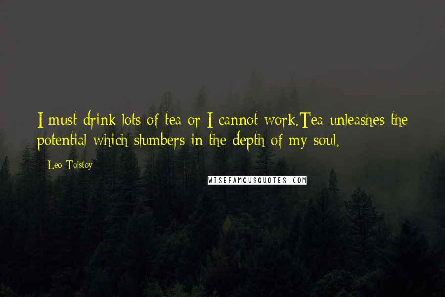 Leo Tolstoy Quotes: I must drink lots of tea or I cannot work.Tea unleashes the potential which slumbers in the depth of my soul.