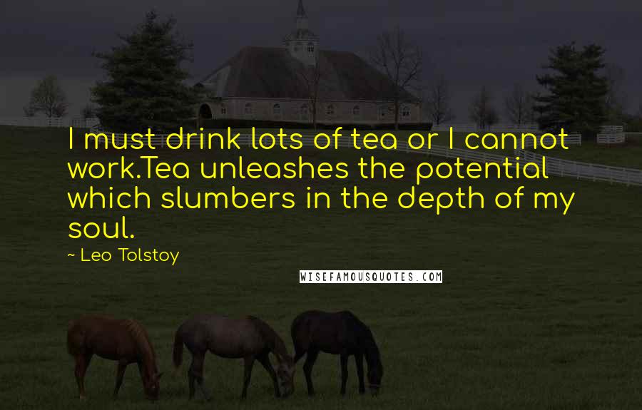 Leo Tolstoy Quotes: I must drink lots of tea or I cannot work.Tea unleashes the potential which slumbers in the depth of my soul.