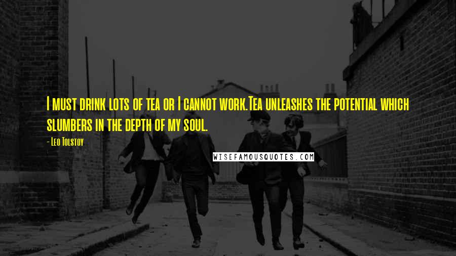 Leo Tolstoy Quotes: I must drink lots of tea or I cannot work.Tea unleashes the potential which slumbers in the depth of my soul.