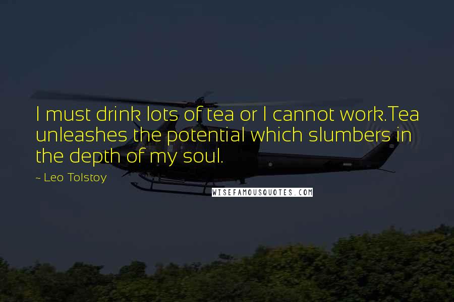 Leo Tolstoy Quotes: I must drink lots of tea or I cannot work.Tea unleashes the potential which slumbers in the depth of my soul.