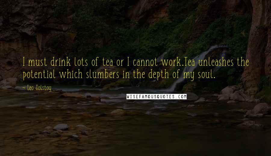 Leo Tolstoy Quotes: I must drink lots of tea or I cannot work.Tea unleashes the potential which slumbers in the depth of my soul.