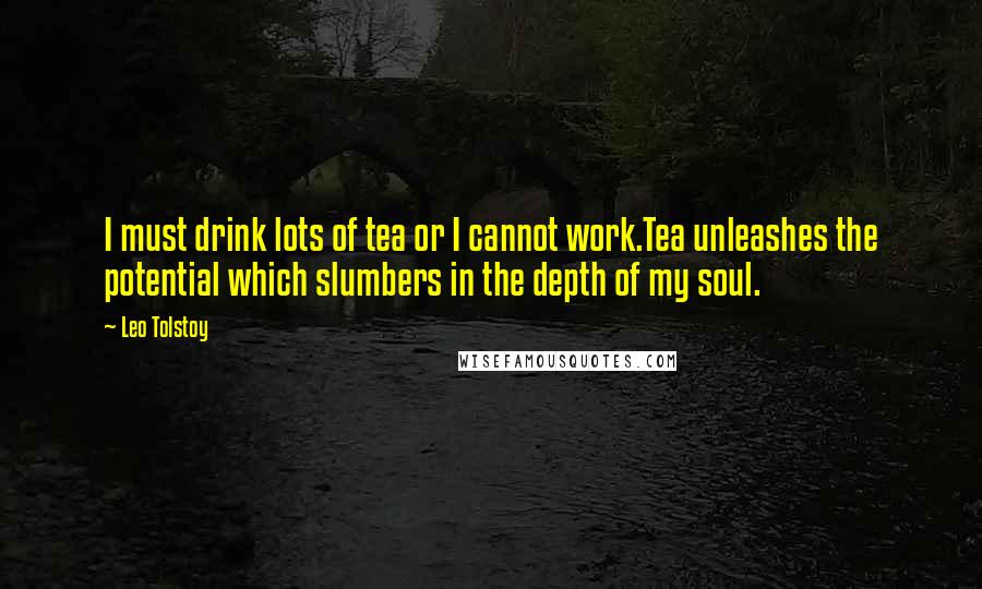 Leo Tolstoy Quotes: I must drink lots of tea or I cannot work.Tea unleashes the potential which slumbers in the depth of my soul.