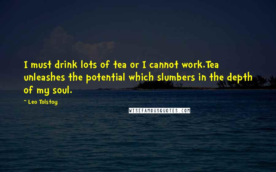 Leo Tolstoy Quotes: I must drink lots of tea or I cannot work.Tea unleashes the potential which slumbers in the depth of my soul.