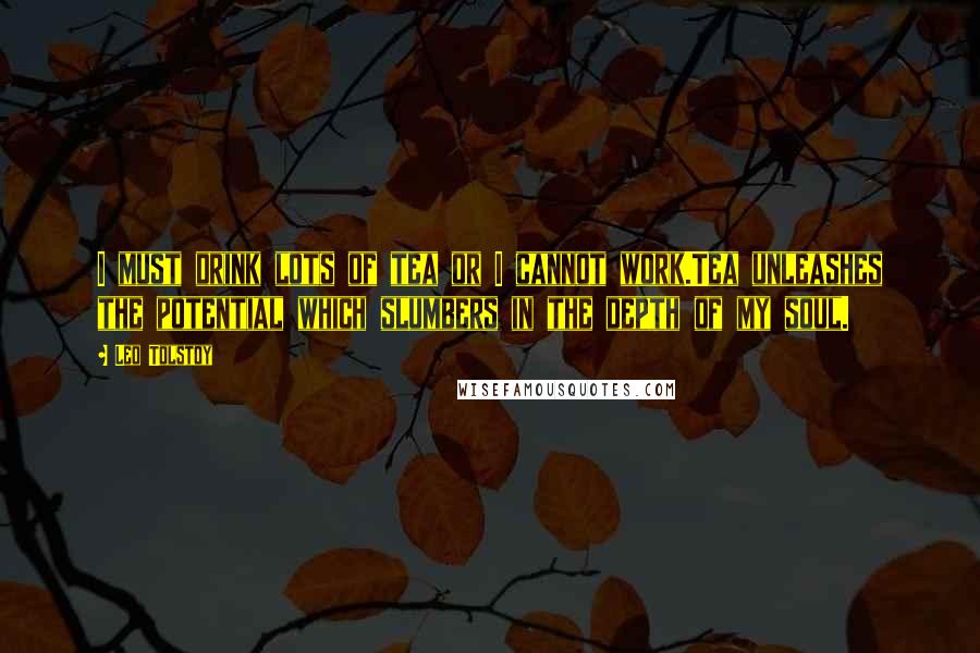 Leo Tolstoy Quotes: I must drink lots of tea or I cannot work.Tea unleashes the potential which slumbers in the depth of my soul.